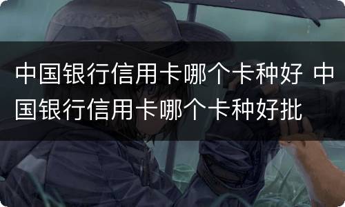 中国银行信用卡哪个卡种好 中国银行信用卡哪个卡种好批