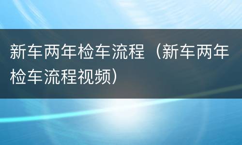 新车两年检车流程（新车两年检车流程视频）