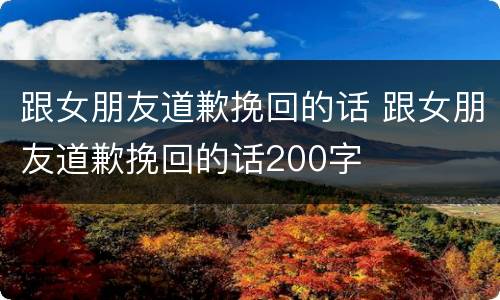 跟女朋友道歉挽回的话 跟女朋友道歉挽回的话200字