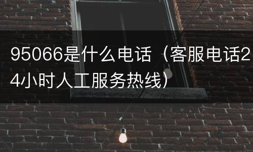 95066是什么电话（客服电话24小时人工服务热线）