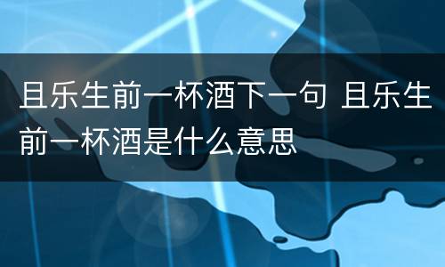 且乐生前一杯酒下一句 且乐生前一杯酒是什么意思