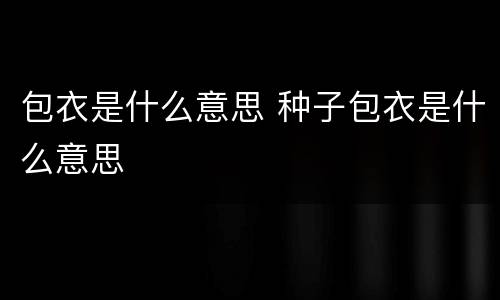 包衣是什么意思 种子包衣是什么意思