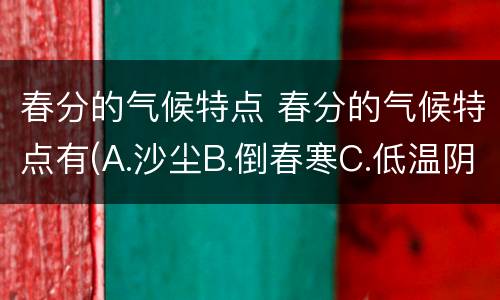 春分的气候特点 春分的气候特点有(A.沙尘B.倒春寒C.低温阴雨D.春旱