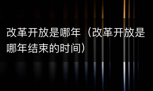 改革开放是哪年（改革开放是哪年结束的时间）
