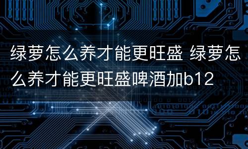 绿萝怎么养才能更旺盛 绿萝怎么养才能更旺盛啤酒加b12