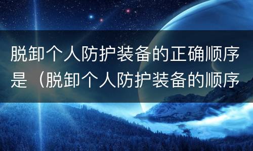 脱卸个人防护装备的正确顺序是（脱卸个人防护装备的顺序是a外层手套）