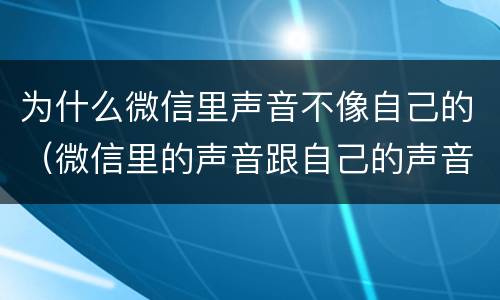 为什么微信里声音不像自己的（微信里的声音跟自己的声音好像不一样）