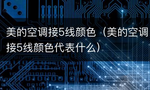 美的空调接5线颜色（美的空调接5线颜色代表什么）