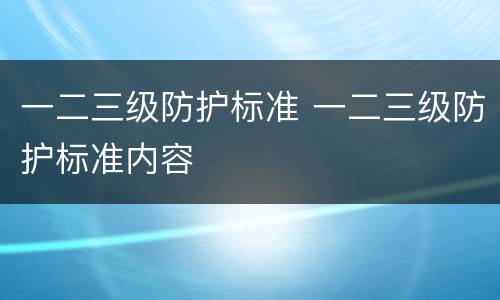 一二三级防护标准 一二三级防护标准内容