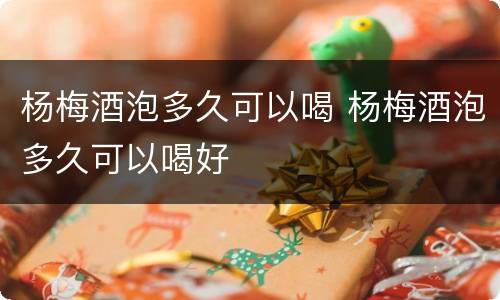 杨梅酒泡多久可以喝 杨梅酒泡多久可以喝好