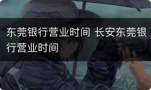 东莞银行营业时间 长安东莞银行营业时间