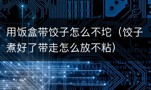 用饭盒带饺子怎么不坨（饺子煮好了带走怎么放不粘）