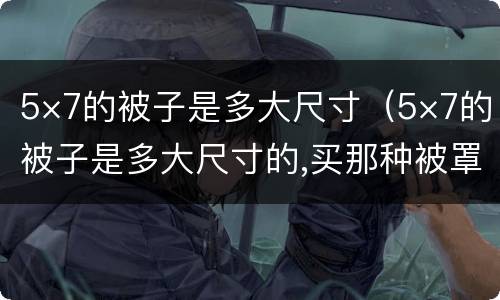 5×7的被子是多大尺寸（5×7的被子是多大尺寸的,买那种被罩）