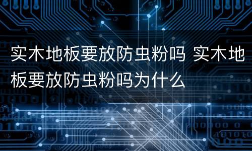 实木地板要放防虫粉吗 实木地板要放防虫粉吗为什么