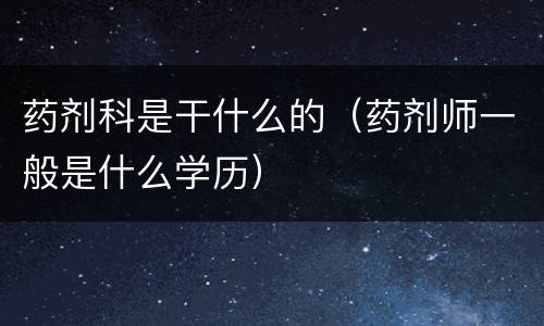 药剂科是干什么的（药剂师一般是什么学历）