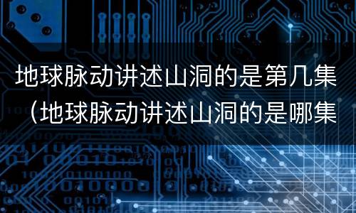 地球脉动讲述山洞的是第几集（地球脉动讲述山洞的是哪集）