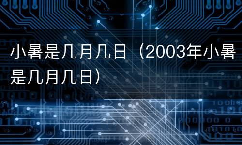 小暑是几月几日（2003年小暑是几月几日）