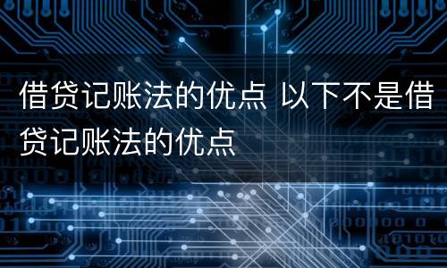 借贷记账法的优点 以下不是借贷记账法的优点