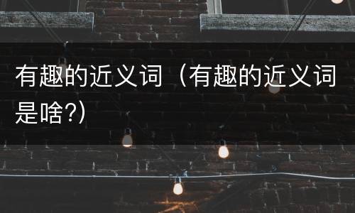 有趣的近义词（有趣的近义词是啥?）