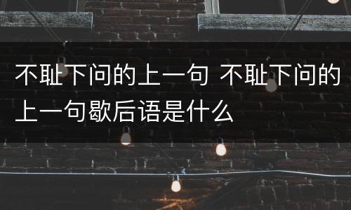 不耻下问的上一句 不耻下问的上一句歇后语是什么