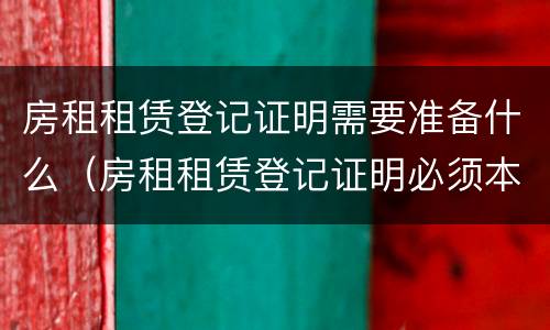 房租租赁登记证明需要准备什么（房租租赁登记证明必须本人吗）
