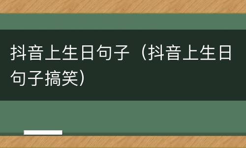 抖音上生日句子（抖音上生日句子搞笑）