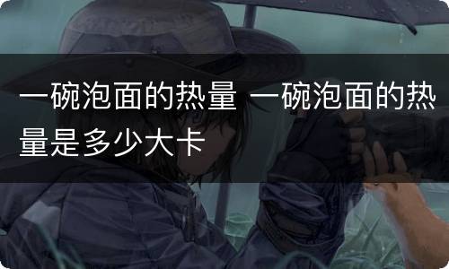 一碗泡面的热量 一碗泡面的热量是多少大卡