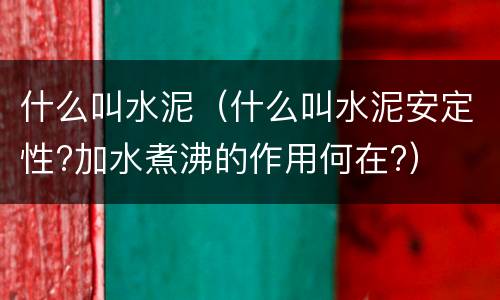 什么叫水泥（什么叫水泥安定性?加水煮沸的作用何在?）
