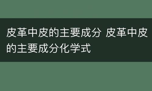 皮革中皮的主要成分 皮革中皮的主要成分化学式