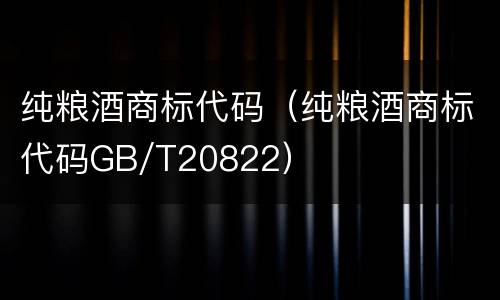 纯粮酒商标代码（纯粮酒商标代码GB/T20822）