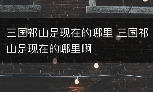 三国祁山是现在的哪里 三国祁山是现在的哪里啊