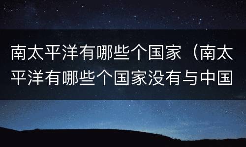 南太平洋有哪些个国家（南太平洋有哪些个国家没有与中国建交）