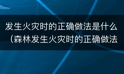 发生火灾时的正确做法是什么（森林发生火灾时的正确做法是什么）