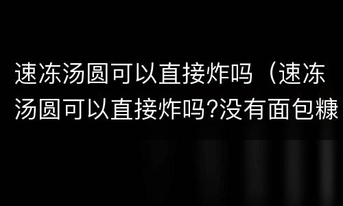 速冻汤圆可以直接炸吗（速冻汤圆可以直接炸吗?没有面包糠怎么办）