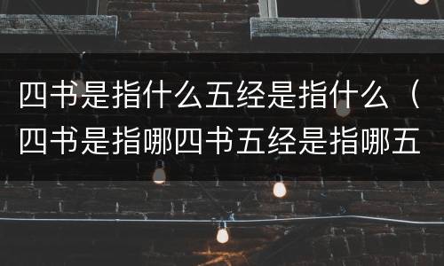 四书是指什么五经是指什么（四书是指哪四书五经是指哪五经）