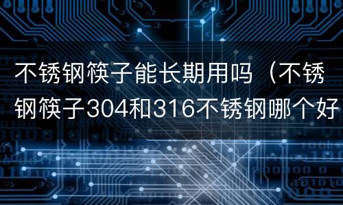 不锈钢筷子能长期用吗（不锈钢筷子304和316不锈钢哪个好）