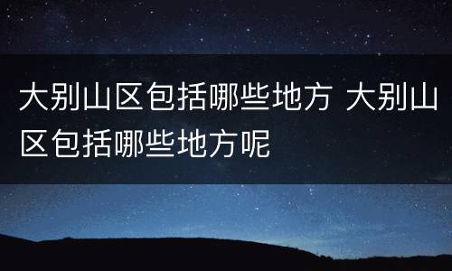 大别山区包括哪些地方 大别山区包括哪些地方呢