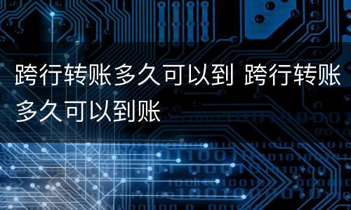 跨行转账多久可以到 跨行转账多久可以到账