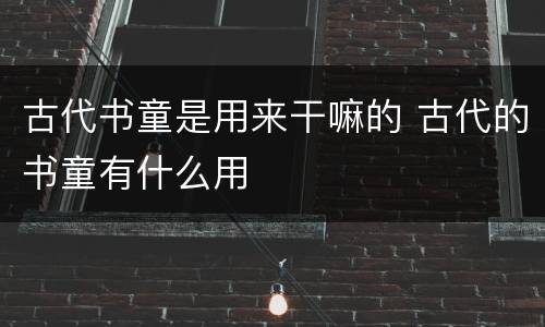 古代书童是用来干嘛的 古代的书童有什么用
