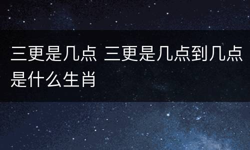 三更是几点 三更是几点到几点是什么生肖