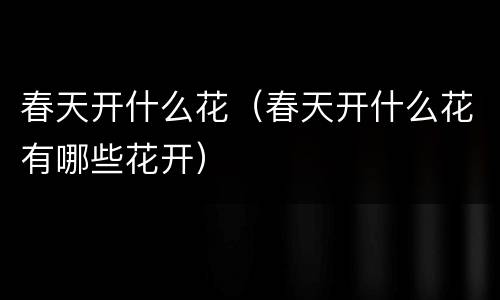 春天开什么花（春天开什么花有哪些花开）