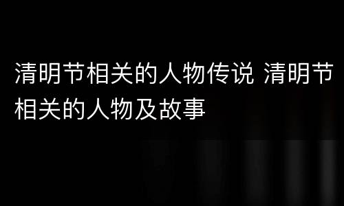 清明节相关的人物传说 清明节相关的人物及故事