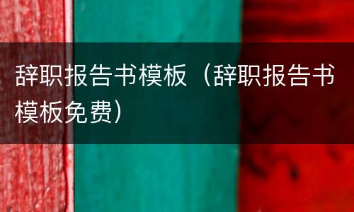 辞职报告书模板（辞职报告书模板免费）