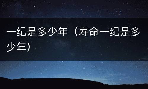一纪是多少年（寿命一纪是多少年）