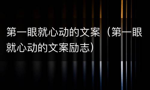 第一眼就心动的文案（第一眼就心动的文案励志）