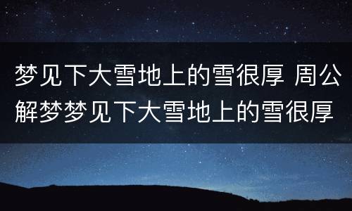 梦见下大雪地上的雪很厚 周公解梦梦见下大雪地上的雪很厚