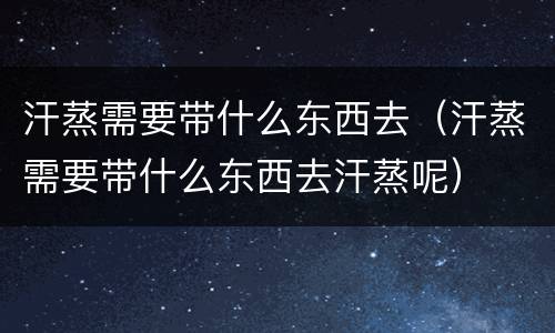 汗蒸需要带什么东西去（汗蒸需要带什么东西去汗蒸呢）