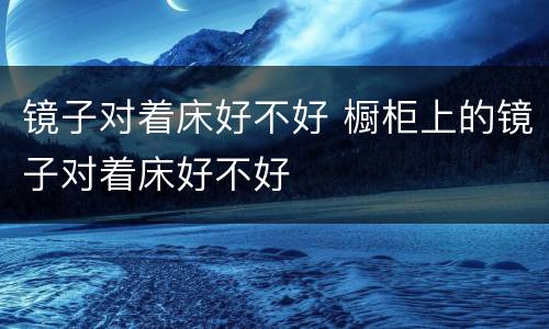 镜子对着床好不好 橱柜上的镜子对着床好不好