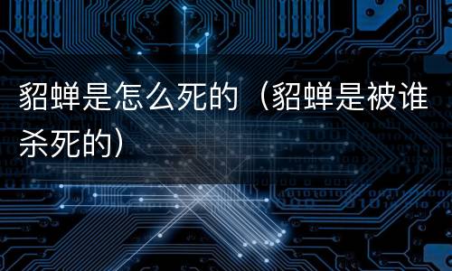 貂蝉是怎么死的（貂蝉是被谁杀死的）
