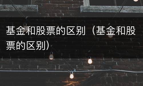 基金和股票的区别（基金和股票的区别）